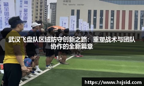 武汉飞盘队区域防守创新之路：重塑战术与团队协作的全新篇章