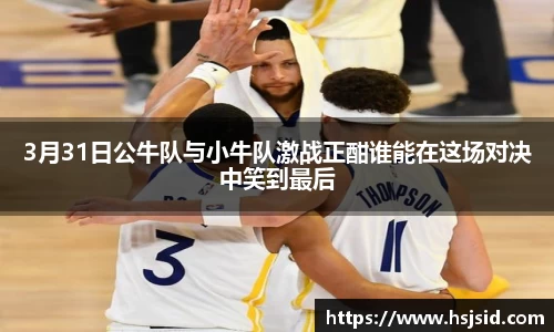 3月31日公牛队与小牛队激战正酣谁能在这场对决中笑到最后